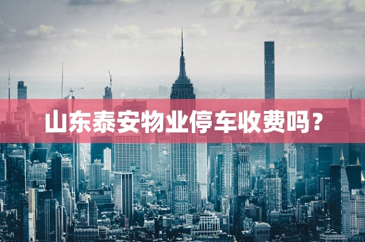 山东泰安物业停车收费吗？