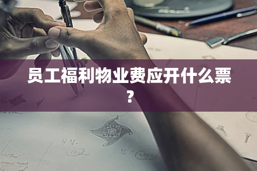 员工福利物业费应开什么票？