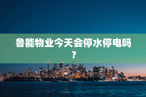 鲁能物业今天会停水停电吗？