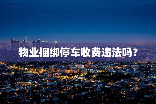 物业捆绑停车收费违法吗？