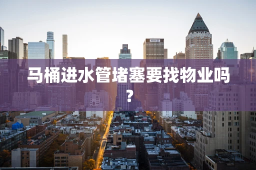 马桶进水管堵塞要找物业吗？