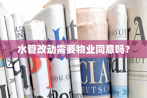 水管改动需要物业同意吗？