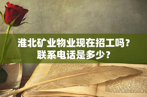 淮北矿业物业现在招工吗？联系电话是多少？