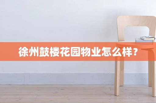 徐州鼓楼花园物业怎么样？