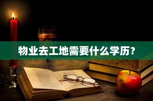 物业去工地需要什么学历？