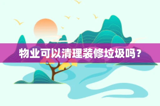 物业可以清理装修垃圾吗？