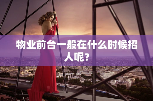 物业前台一般在什么时候招人呢？