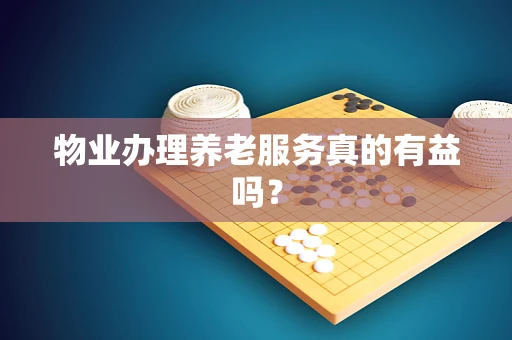 物业办理养老服务真的有益吗？