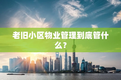老旧小区物业管理到底管什么？