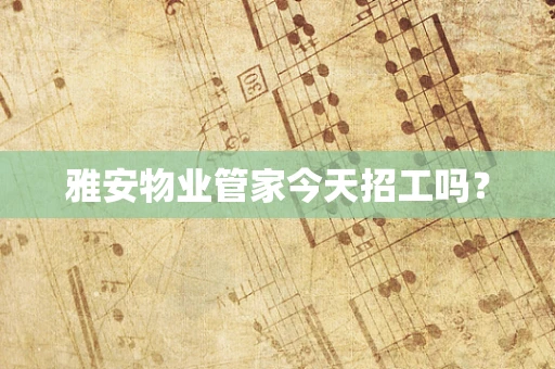 雅安物业管家今天招工吗？