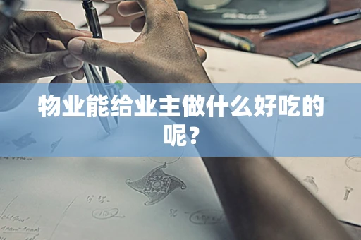 物业能给业主做什么好吃的呢？