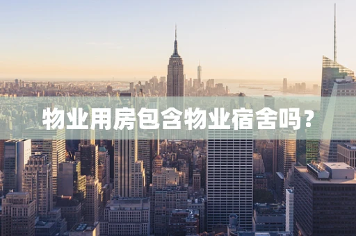 物业用房包含物业宿舍吗？