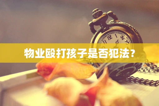 物业殴打孩子是否犯法？