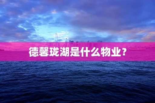 德馨珑湖是什么物业？