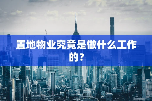 置地物业究竟是做什么工作的？