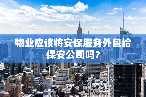 物业应该将安保服务外包给保安公司吗？