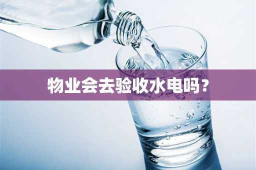物业会去验收水电吗？