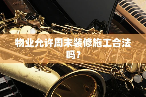 物业允许周末装修施工合法吗？