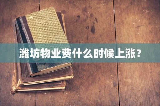 潍坊物业费什么时候上涨？