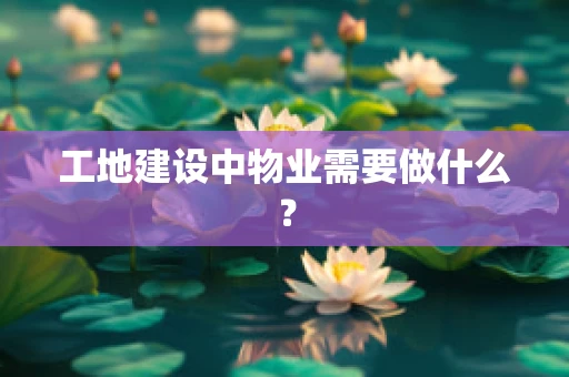 工地建设中物业需要做什么？