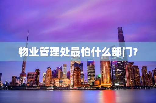 物业管理处最怕什么部门？