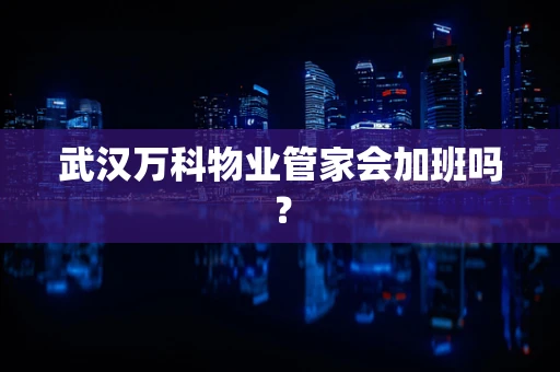 武汉万科物业管家会加班吗？