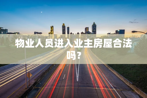 物业人员进入业主房屋合法吗？