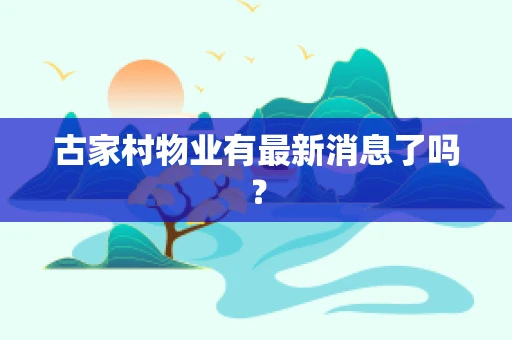 古家村物业有最新消息了吗？