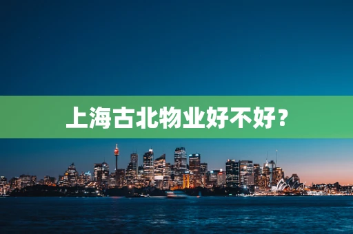 上海古北物业好不好？