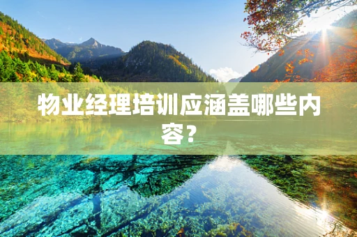物业经理培训应涵盖哪些内容？