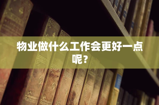 物业做什么工作会更好一点呢？