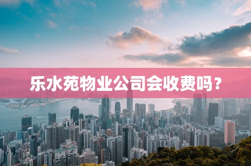 乐水苑物业公司会收费吗？
