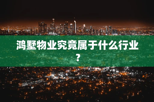 鸿墅物业究竟属于什么行业？