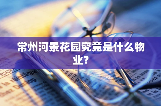 常州河景花园究竟是什么物业？
