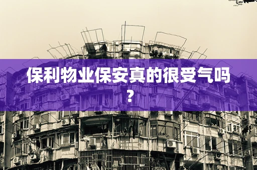 保利物业保安真的很受气吗？