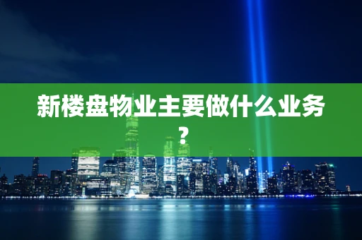 新楼盘物业主要做什么业务？