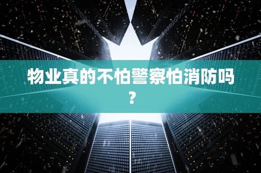 物业真的不怕警察怕消防吗？