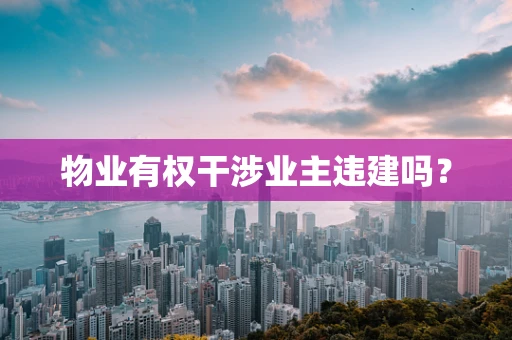 物业有权干涉业主违建吗？