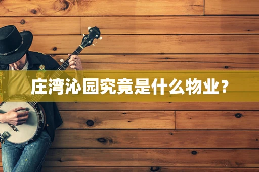 庄湾沁园究竟是什么物业？