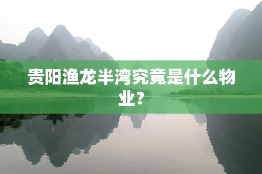 贵阳渔龙半湾究竟是什么物业？