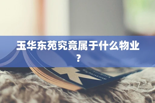 玉华东苑究竟属于什么物业？