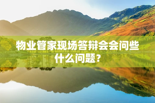 物业管家现场答辩会会问些什么问题？
