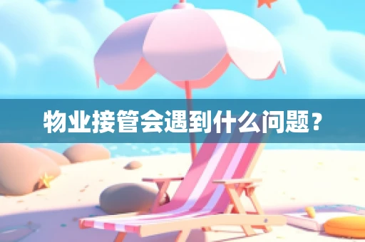 物业接管会遇到什么问题？