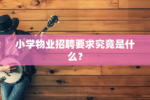 小学物业招聘要求究竟是什么？