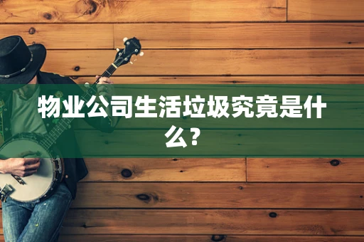 物业公司生活垃圾究竟是什么？