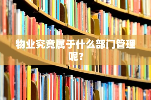 物业究竟属于什么部门管理呢？