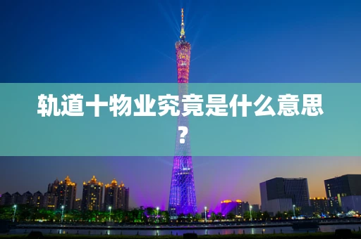 轨道十物业究竟是什么意思？