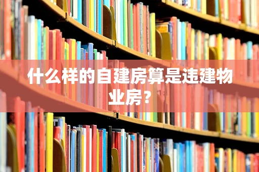 什么样的自建房算是违建物业房？
