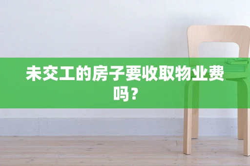 未交工的房子要收取物业费吗？