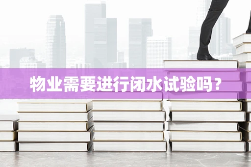 物业需要进行闭水试验吗？
